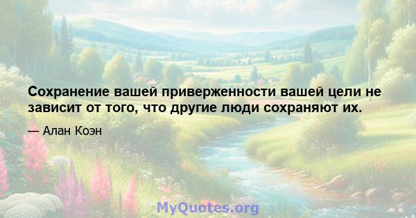 Сохранение вашей приверженности вашей цели не зависит от того, что другие люди сохраняют их.