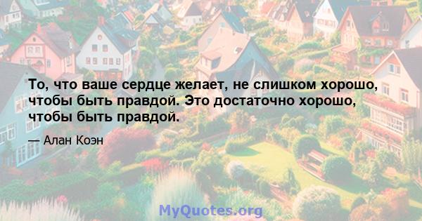 То, что ваше сердце желает, не слишком хорошо, чтобы быть правдой. Это достаточно хорошо, чтобы быть правдой.