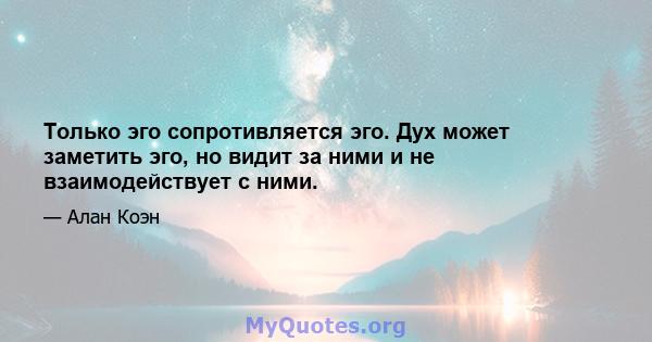 Только эго сопротивляется эго. Дух может заметить эго, но видит за ними и не взаимодействует с ними.