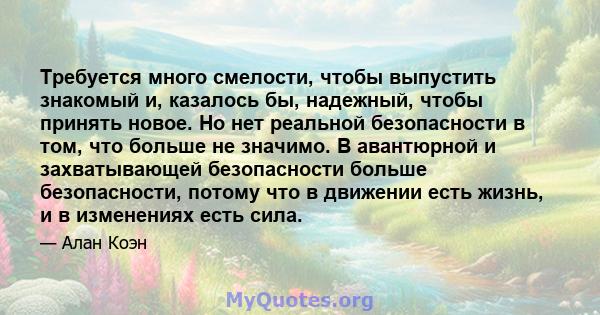 Требуется много смелости, чтобы выпустить знакомый и, казалось бы, надежный, чтобы принять новое. Но нет реальной безопасности в том, что больше не значимо. В авантюрной и захватывающей безопасности больше безопасности, 