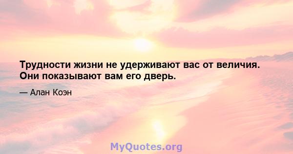 Трудности жизни не удерживают вас от величия. Они показывают вам его дверь.