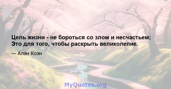 Цель жизни - не бороться со злом и несчастьем; Это для того, чтобы раскрыть великолепие.