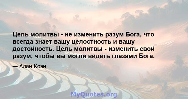 Цель молитвы - не изменить разум Бога, что всегда знает вашу целостность и вашу достойность. Цель молитвы - изменить свой разум, чтобы вы могли видеть глазами Бога.