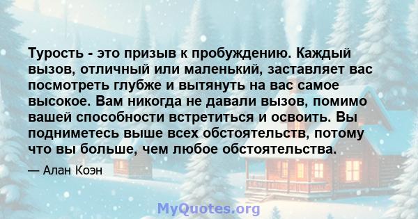 Турость - это призыв к пробуждению. Каждый вызов, отличный или маленький, заставляет вас посмотреть глубже и вытянуть на вас самое высокое. Вам никогда не давали вызов, помимо вашей способности встретиться и освоить. Вы 