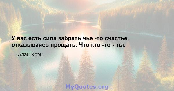 У вас есть сила забрать чье -то счастье, отказываясь прощать. Что кто -то - ты.