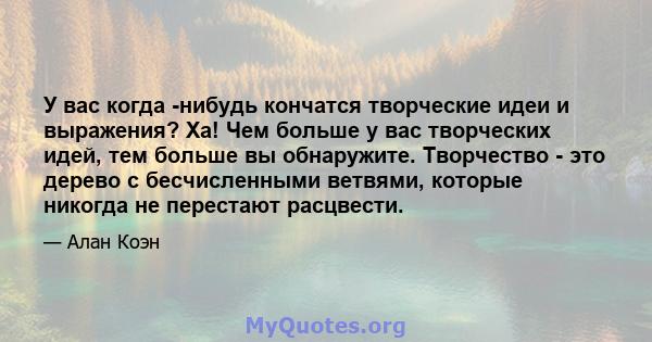 У вас когда -нибудь кончатся творческие идеи и выражения? Ха! Чем больше у вас творческих идей, тем больше вы обнаружите. Творчество - это дерево с бесчисленными ветвями, которые никогда не перестают расцвести.