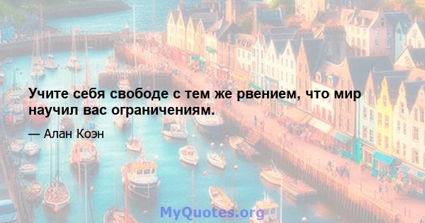 Учите себя свободе с тем же рвением, что мир научил вас ограничениям.