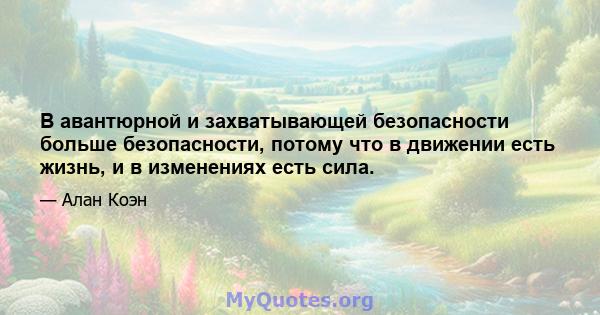 В авантюрной и захватывающей безопасности больше безопасности, потому что в движении есть жизнь, и в изменениях есть сила.