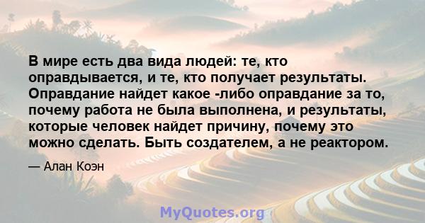 В мире есть два вида людей: те, кто оправдывается, и те, кто получает результаты. Оправдание найдет какое -либо оправдание за то, почему работа не была выполнена, и результаты, которые человек найдет причину, почему это 