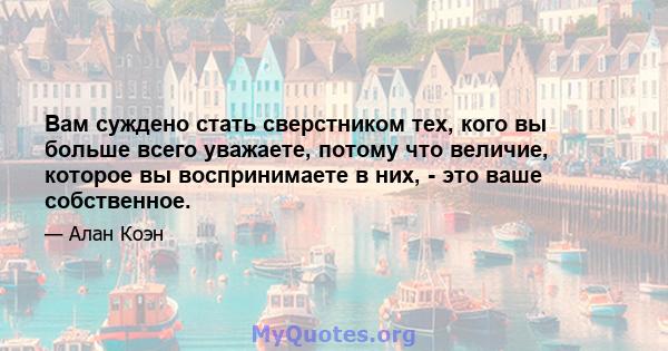 Вам суждено стать сверстником тех, кого вы больше всего уважаете, потому что величие, которое вы воспринимаете в них, - это ваше собственное.