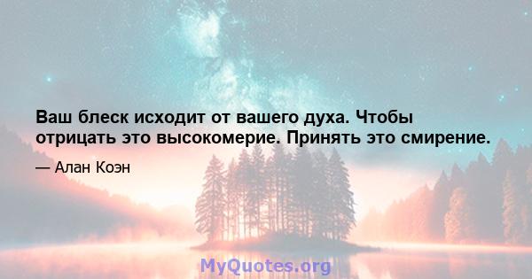 Ваш блеск исходит от вашего духа. Чтобы отрицать это высокомерие. Принять это смирение.