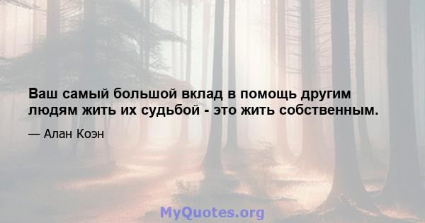 Ваш самый большой вклад в помощь другим людям жить их судьбой - это жить собственным.