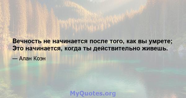 Вечность не начинается после того, как вы умрете; Это начинается, когда ты действительно живешь.