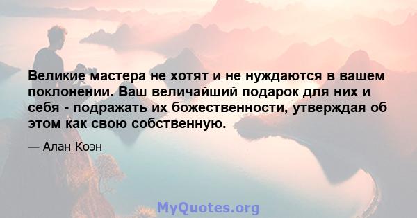 Великие мастера не хотят и не нуждаются в вашем поклонении. Ваш величайший подарок для них и себя - подражать их божественности, утверждая об этом как свою собственную.