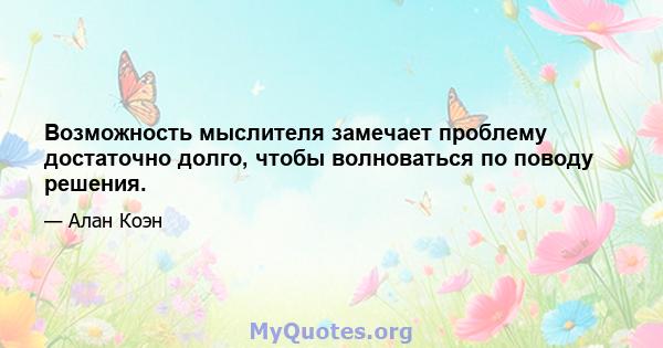 Возможность мыслителя замечает проблему достаточно долго, чтобы волноваться по поводу решения.