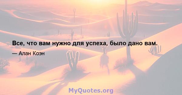 Все, что вам нужно для успеха, было дано вам.