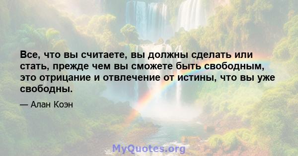 Все, что вы считаете, вы должны сделать или стать, прежде чем вы сможете быть свободным, это отрицание и отвлечение от истины, что вы уже свободны.