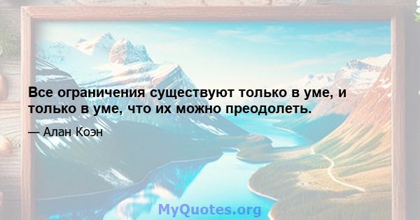 Все ограничения существуют только в уме, и только в уме, что их можно преодолеть.