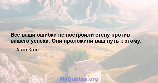 Все ваши ошибки не построили стену против вашего успеха. Они проложили ваш путь к этому.