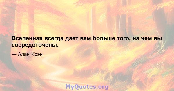 Вселенная всегда дает вам больше того, на чем вы сосредоточены.