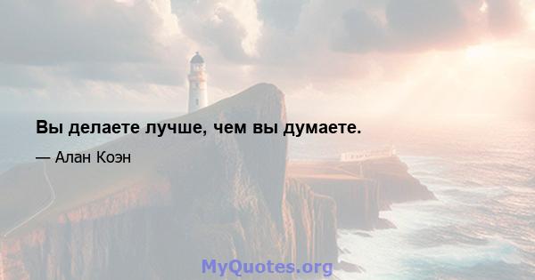 Вы делаете лучше, чем вы думаете.