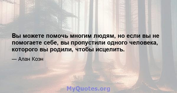 Вы можете помочь многим людям, но если вы не помогаете себе, вы пропустили одного человека, которого вы родили, чтобы исцелить.