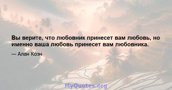 Вы верите, что любовник принесет вам любовь, но именно ваша любовь принесет вам любовника.