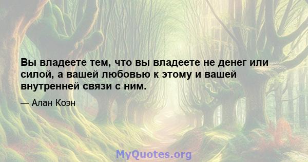 Вы владеете тем, что вы владеете не денег или силой, а вашей любовью к этому и вашей внутренней связи с ним.