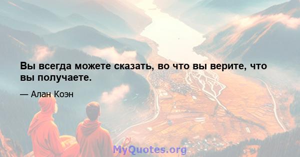 Вы всегда можете сказать, во что вы верите, что вы получаете.