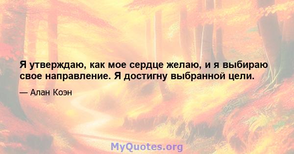 Я утверждаю, как мое сердце желаю, и я выбираю свое направление. Я достигну выбранной цели.