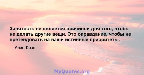 Занятость не является причиной для того, чтобы не делать другие вещи. Это оправдание, чтобы не претендовать на ваши истинные приоритеты.