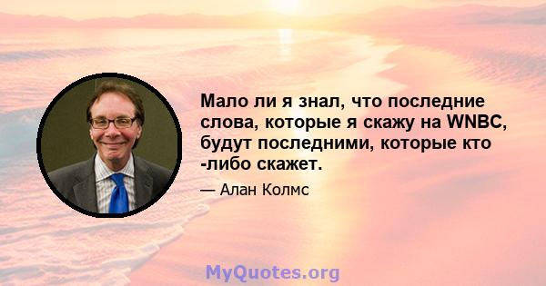 Мало ли я знал, что последние слова, которые я скажу на WNBC, будут последними, которые кто -либо скажет.