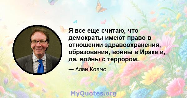 Я все еще считаю, что демократы имеют право в отношении здравоохранения, образования, войны в Ираке и, да, войны с террором.