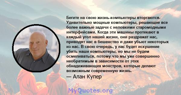 Бегите на свою жизнь-компьютеры вторгаются. Удивительно мощные компьютеры, решающие все более важные задачи с неловкими старомодными интерфейсами. Когда эти машины протекают в каждый угол нашей жизни, они раздражат нас, 