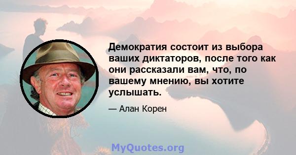 Демократия состоит из выбора ваших диктаторов, после того как они рассказали вам, что, по вашему мнению, вы хотите услышать.