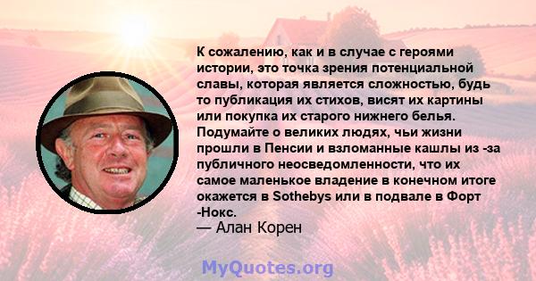 К сожалению, как и в случае с героями истории, это точка зрения потенциальной славы, которая является сложностью, будь то публикация их стихов, висят их картины или покупка их старого нижнего белья. Подумайте о великих