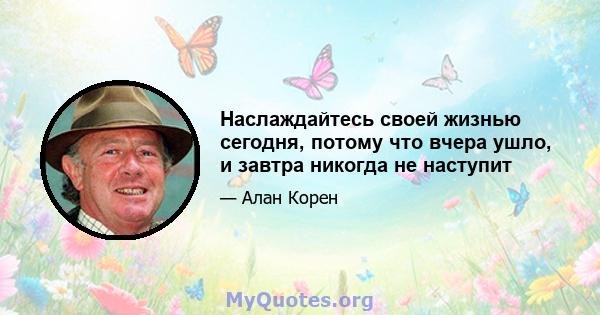 Наслаждайтесь своей жизнью сегодня, потому что вчера ушло, и завтра никогда не наступит