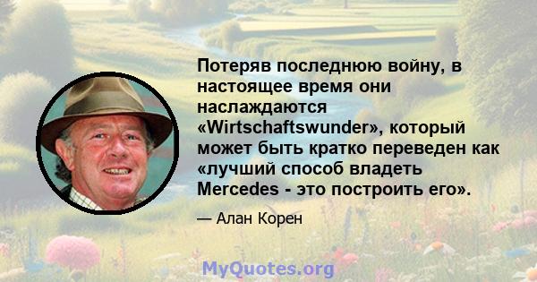 Потеряв последнюю войну, в настоящее время они наслаждаются «Wirtschaftswunder», который может быть кратко переведен как «лучший способ владеть Mercedes - это построить его».