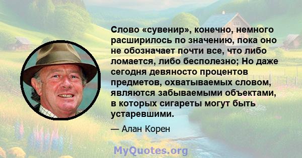 Слово «сувенир», конечно, немного расширилось по значению, пока оно не обозначает почти все, что либо ломается, либо бесполезно; Но даже сегодня девяносто процентов предметов, охватываемых словом, являются забываемыми