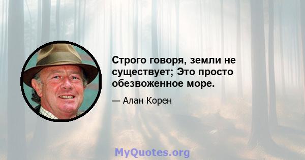 Строго говоря, земли не существует; Это просто обезвоженное море.