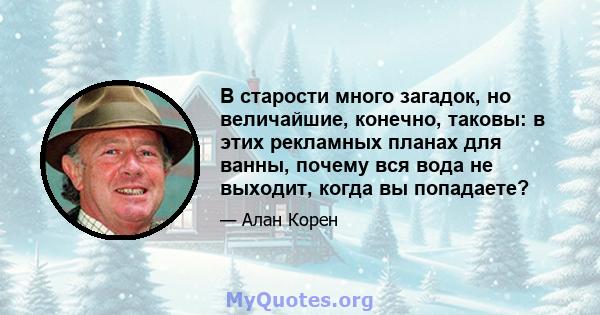 В старости много загадок, но величайшие, конечно, таковы: в этих рекламных планах для ванны, почему вся вода не выходит, когда вы попадаете?