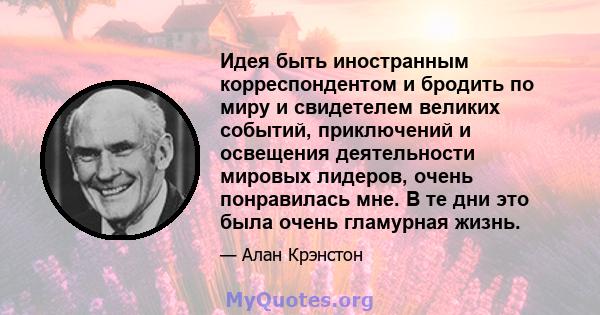 Идея быть иностранным корреспондентом и бродить по миру и свидетелем великих событий, приключений и освещения деятельности мировых лидеров, очень понравилась мне. В те дни это была очень гламурная жизнь.