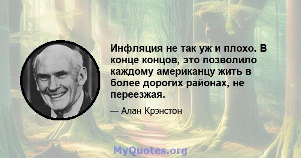 Инфляция не так уж и плохо. В конце концов, это позволило каждому американцу жить в более дорогих районах, не переезжая.