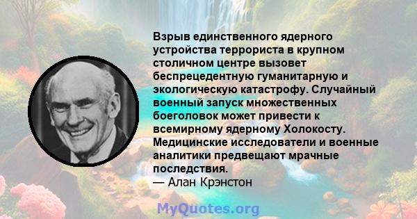 Взрыв единственного ядерного устройства террориста в крупном столичном центре вызовет беспрецедентную гуманитарную и экологическую катастрофу. Случайный военный запуск множественных боеголовок может привести к