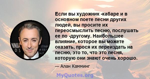 Если вы художник -кабаре и в основном поете песни других людей, вы просите их переосмыслить песню, послушать ее по -другому. Наибольшее влияние, которое вы можете оказать, прося их переиздать на песню, это то, что это