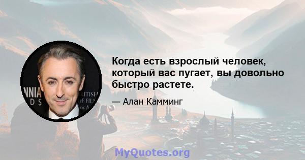 Когда есть взрослый человек, который вас пугает, вы довольно быстро растете.