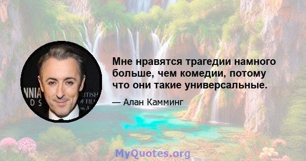 Мне нравятся трагедии намного больше, чем комедии, потому что они такие универсальные.