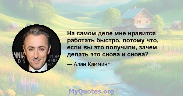 На самом деле мне нравится работать быстро, потому что, если вы это получили, зачем делать это снова и снова?