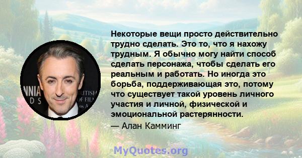 Некоторые вещи просто действительно трудно сделать. Это то, что я нахожу трудным. Я обычно могу найти способ сделать персонажа, чтобы сделать его реальным и работать. Но иногда это борьба, поддерживающая это, потому что 