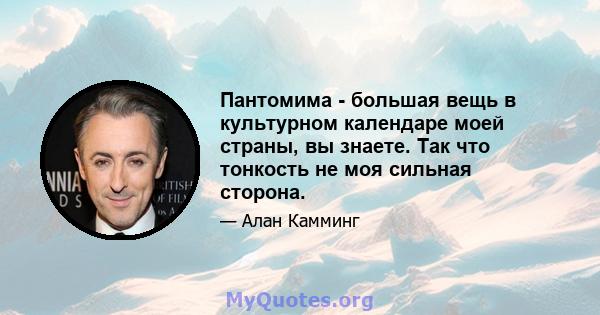 Пантомима - большая вещь в культурном календаре моей страны, вы знаете. Так что тонкость не моя сильная сторона.